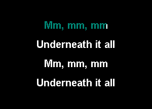 Mm, mm, mm

Underneath it all

Mm, mm, mm

Underneath it all