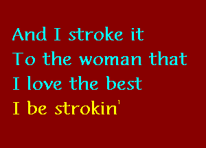 And I stroke it
To the woman that

I love the best
I be strokin'