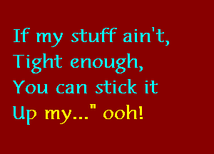 If my stuff ain't,
Tight enough,

You can stick it
Up my... ooh!