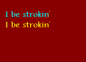 I be strokin'
I be strokin'