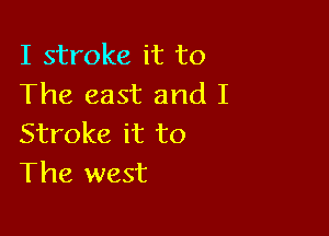 I stroke it to
The east and I

Stroke it to
The west