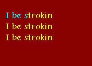 I be strokin'
I be strokin'

I be strokin'