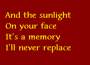 And the sunlight
On your face

It's a memory
I'll never replace