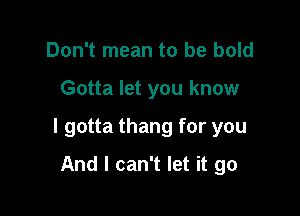 Don't mean to be bold

Gotta let you know

I gotta thang for you

And I can't let it go