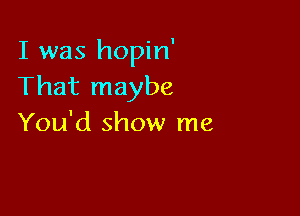 I was hopin'
That maybe

You'd show me