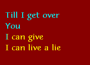 Till I get over
You

I can give
I can live a lie