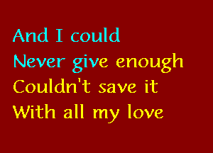 And I could
Never give enough

Couldn't save it
With all my love