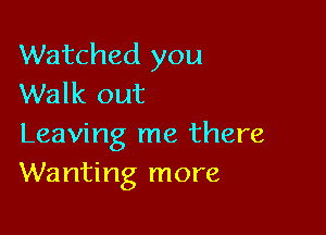 Watched you
Walk out

Leaving me there
Wanting more