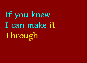 If you knew
I can make it

Through