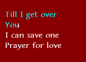 Till I get over
You

I can save one
Prayer for love