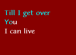 Till I get over
You

I can live