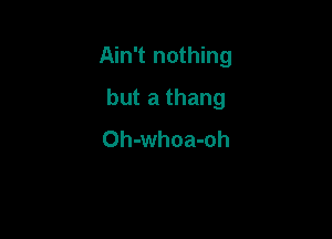 Ain't nothing

but a thang
Oh-whoa-oh