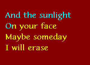 And the sunlight
On your face

Maybe someday
I will erase