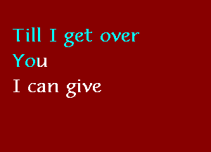 Till I get over
You

I can give