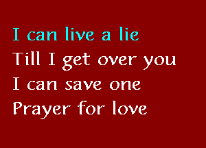 I can live a lie
Till I get over you

I can save one
Prayer for love