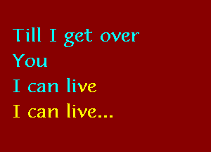 Till I get over
You

I can live

I can live...