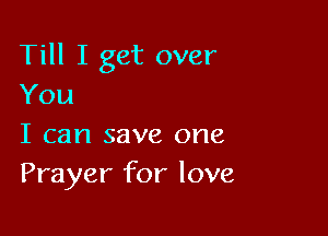 Till I get over
You

I can save one
Prayer for love