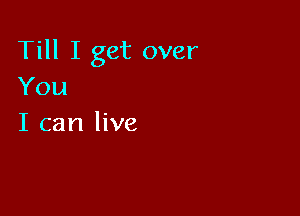 Till I get over
You

I can live