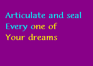 Articulate and seal
Every one of

Your dreams