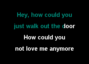 Hey, how could you
just walk out the door

How could you

not love me anymore