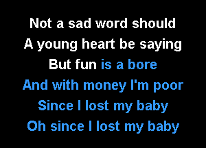 Not a sad word should
A young heart be saying
But fun is a bore
And with money I'm poor
Since I lost my baby
0h since I lost my baby