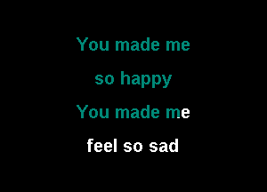 You made me

so happy

You made me

feel so sad