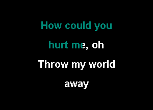 How could you

hurt me, oh

Throw my world

away