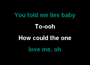 You told me lies baby

To-ooh
How could the one

love me, oh