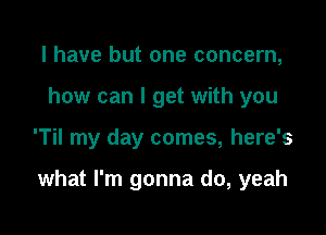 l have but one concern,
how can I get with you

'Til my day comes, here's

what I'm gonna do, yeah