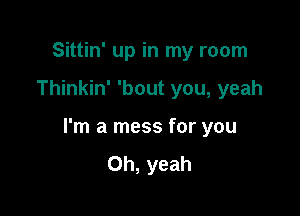 Sittin' up in my room

Thinkin' 'bout you, yeah

I'm a mess for you

Oh, yeah