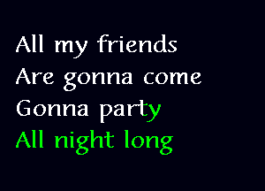 All my friends
Are gonna come

Gonna party
All night long