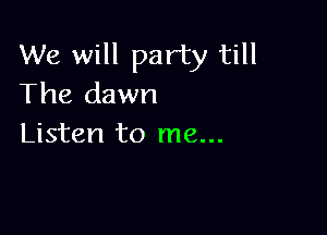 We will party till
The dawn

Listen to me...