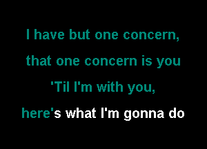 l have but one concern,
that one concern is you

'Til I'm with you,

here's what I'm gonna do