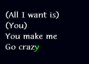 (All I want is)
(You)

You make me
Go crazy