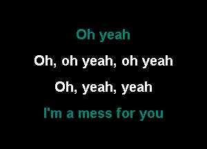 Oh yeah
Oh, oh yeah, oh yeah
Oh, yeah, yeah

I'm a mess for you