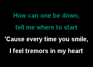 How can one be down,
tell me where to start
'Cause every time you smile,

I feel tremors in my heart