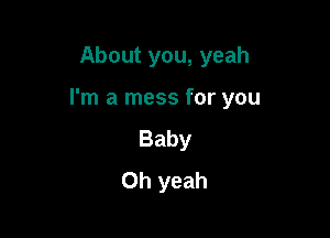 About you, yeah

I'm a mess for you

Baby
Oh yeah