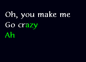 Oh, you make me
Go crazy

Ah