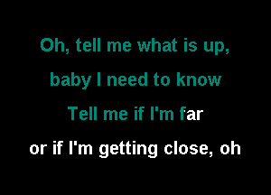 0h, tell me what is up,
baby I need to know

Tell me if I'm far

or if I'm getting close, oh