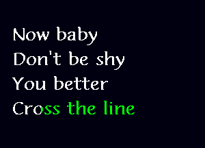 Now baby
Don't be shy

You better
Cross the line