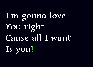 I'm gonna love
You right

Cause all I want
Is you!