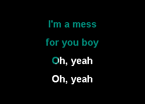 I'm a mess

for you boy

Oh, yeah
Oh, yeah