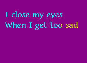 I close my eyes
When I get too sad