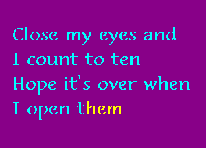 Close my eyes and
I count to ten

Hope it's over when
I open them