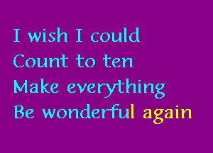 I wish I could
Count to ten

Make everything
Be wonderful again