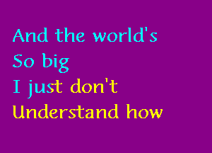 And the world's
50 big

I just don't
Understand how