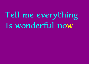 Tell me everything
Is wonderful now