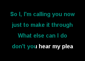 So I, I'm calling you now
just to make it through

What else can I do

don't you hear my plea