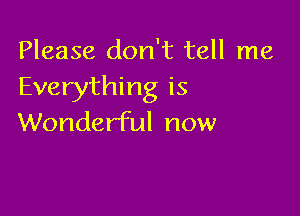 Please don't tell me
Everything is

Wonderful now