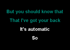 But you should know that

That I've got your back
It's automatic

So